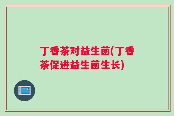 丁香茶对益生菌(丁香茶促进益生菌生长)