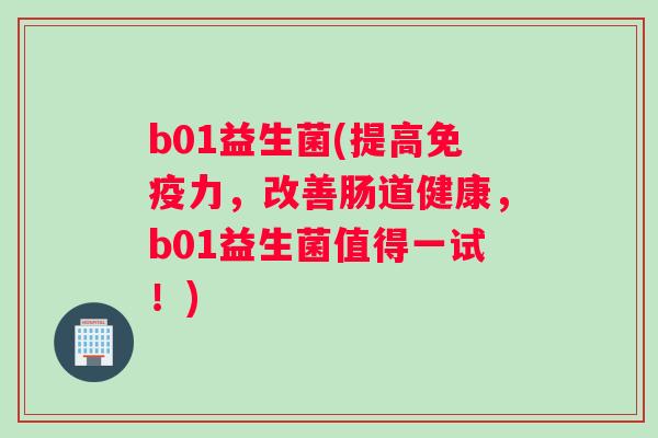 b01益生菌(提高免疫力，改善肠道健康，b01益生菌值得一试！)