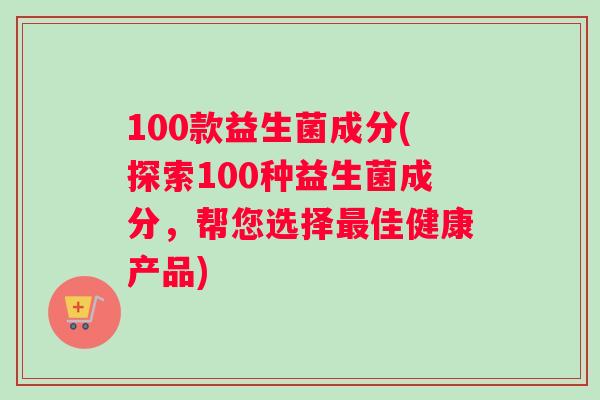 100款益生菌成分(探索100种益生菌成分，帮您选择最佳健康产品)