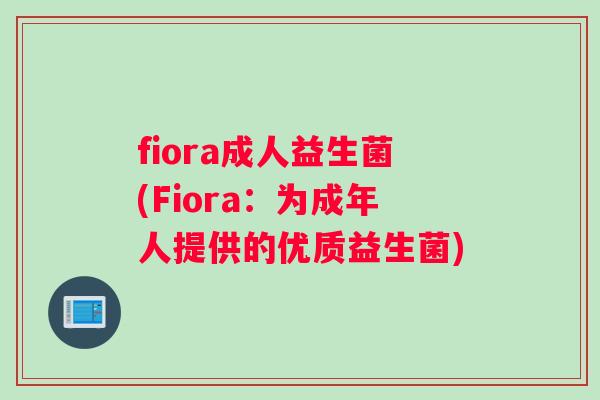 fiora成人益生菌(Fiora：为成年人提供的优质益生菌)
