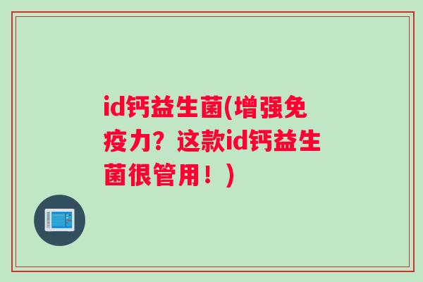 id钙益生菌(增强免疫力？这款id钙益生菌很管用！)