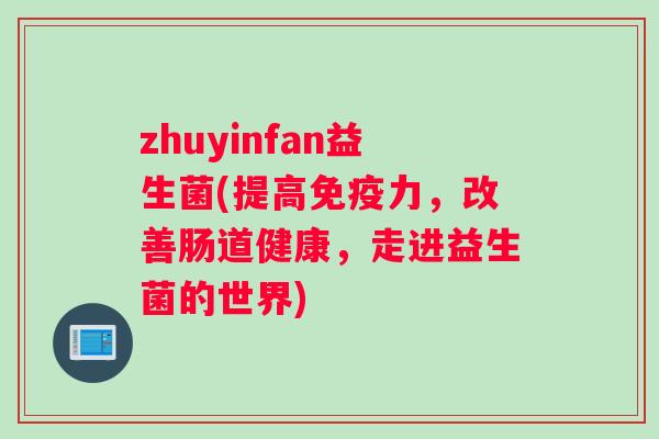 zhuyinfan益生菌(提高免疫力，改善肠道健康，走进益生菌的世界)