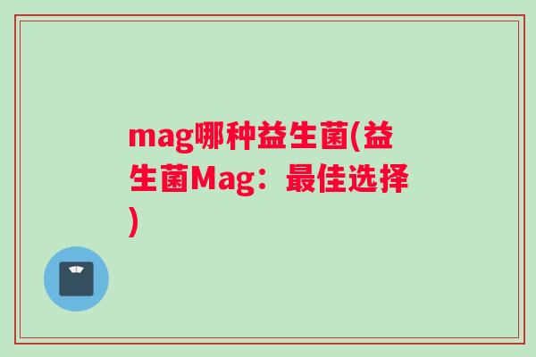 mag哪种益生菌(益生菌Mag：最佳选择)