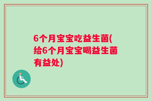 6个月宝宝吃益生菌(给6个月宝宝喝益生菌有益处)