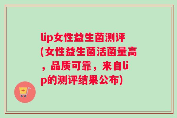 lip女性益生菌测评(女性益生菌活菌量高，品质可靠，来自lip的测评结果公布)
