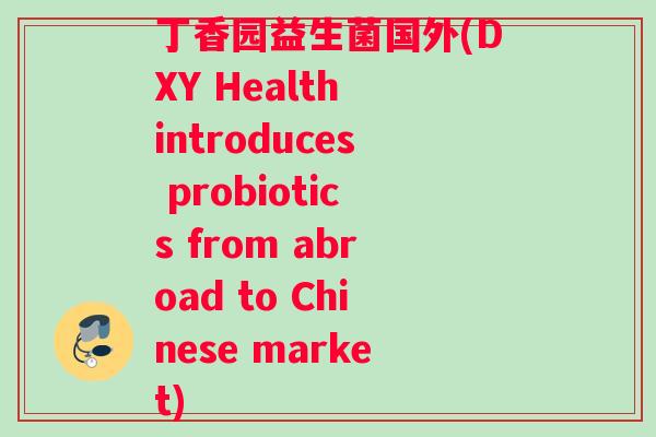 丁香园益生菌国外(DXY Health introduces probiotics from abroad to Chinese market)