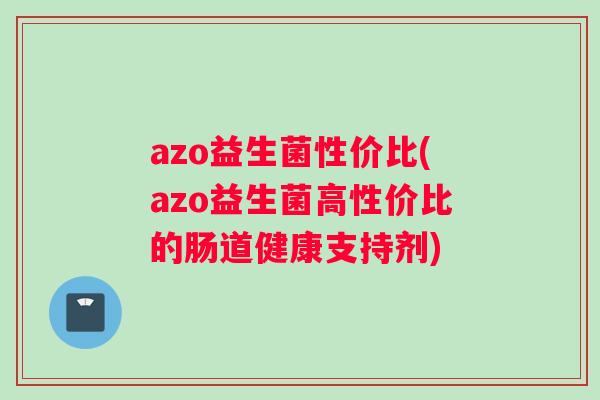 azo益生菌性价比(azo益生菌高性价比的肠道健康支持剂)