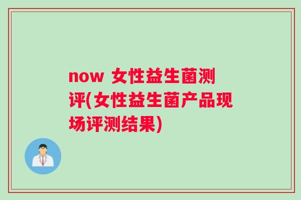now 女性益生菌测评(女性益生菌产品现场评测结果)