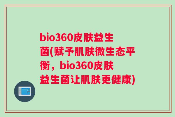 bio360皮肤益生菌(赋予肌肤微生态平衡，bio360皮肤益生菌让肌肤更健康)