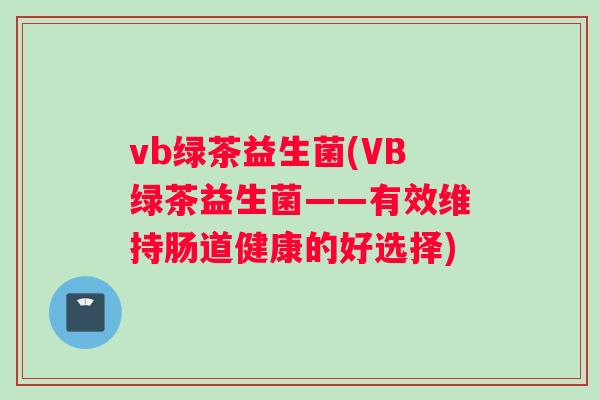 vb绿茶益生菌(VB绿茶益生菌——有效维持肠道健康的好选择)