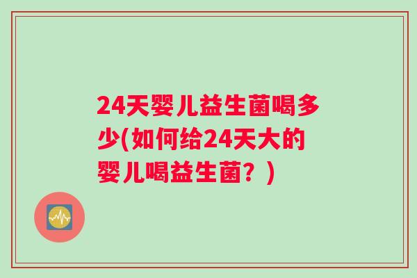 24天婴儿益生菌喝多少(如何给24天大的婴儿喝益生菌？)