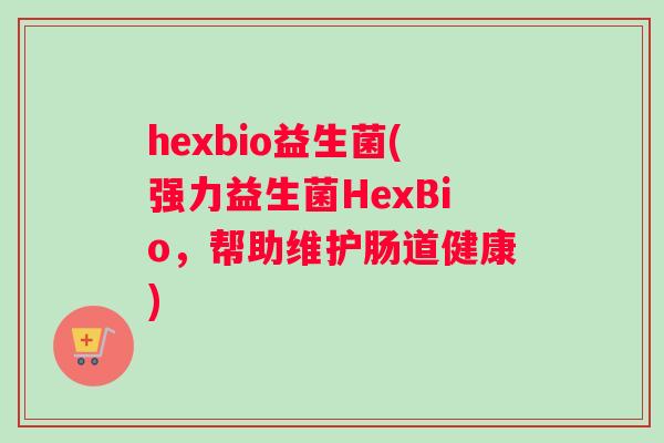 hexbio益生菌(强力益生菌HexBio，帮助维护肠道健康)