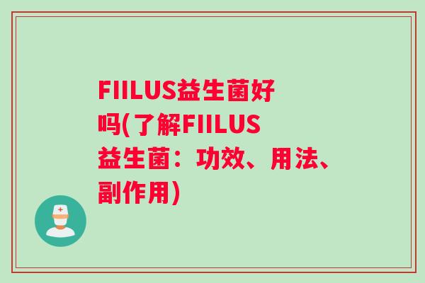 FIILUS益生菌好吗(了解FIILUS益生菌：功效、用法、副作用)