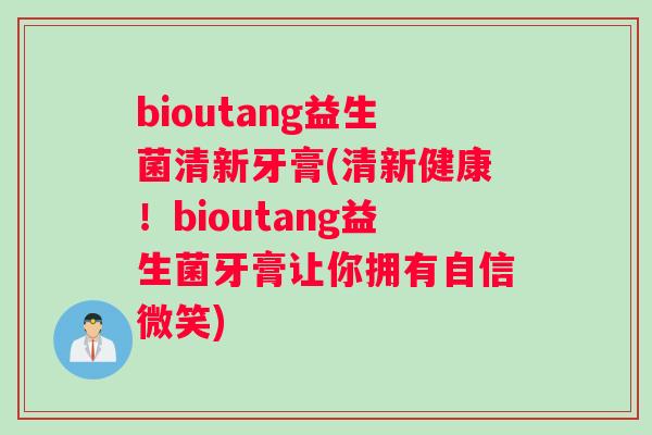 bioutang益生菌清新牙膏(清新健康！bioutang益生菌牙膏让你拥有自信微笑)