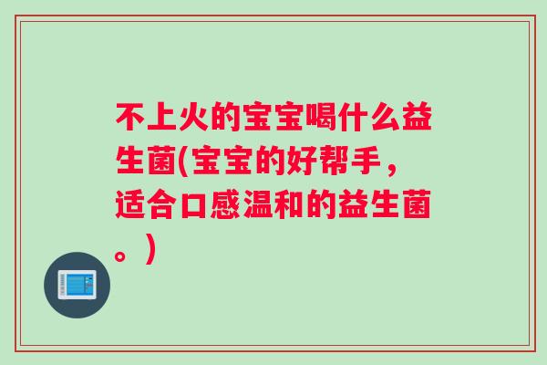 不上火的宝宝喝什么益生菌(宝宝的好帮手，适合口感温和的益生菌。)