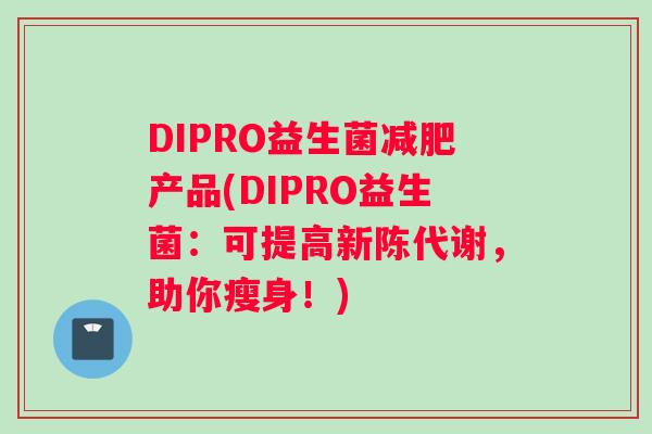 DIPRO益生菌减肥产品(DIPRO益生菌：可提高新陈代谢，助你瘦身！)