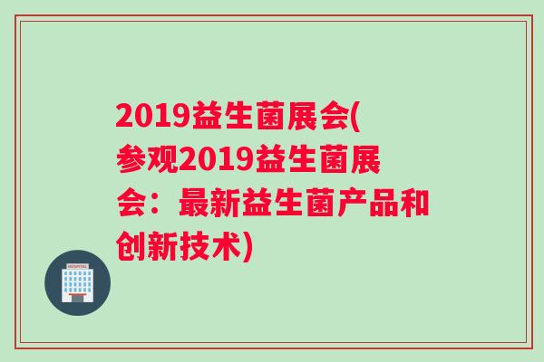 2019益生菌展会(参观2019益生菌展会：最新益生菌产品和创新技术)
