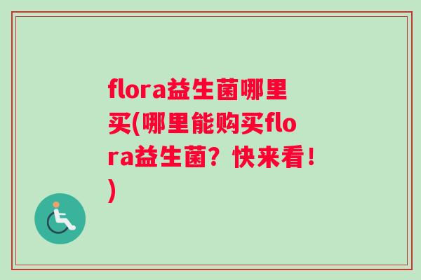 flora益生菌哪里买(哪里能购买flora益生菌？快来看！)