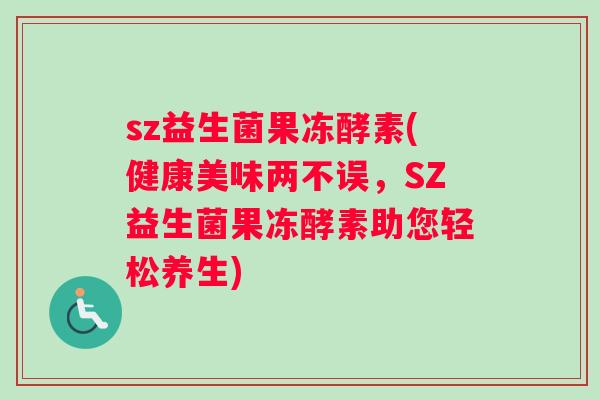 sz益生菌果冻酵素(健康美味两不误，SZ益生菌果冻酵素助您轻松养生)