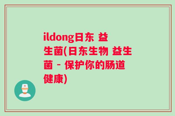 ildong日东 益生菌(日东生物 益生菌 - 保护你的肠道健康)
