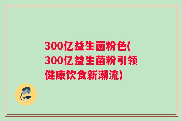 300亿益生菌粉色(300亿益生菌粉引领健康饮食新潮流)