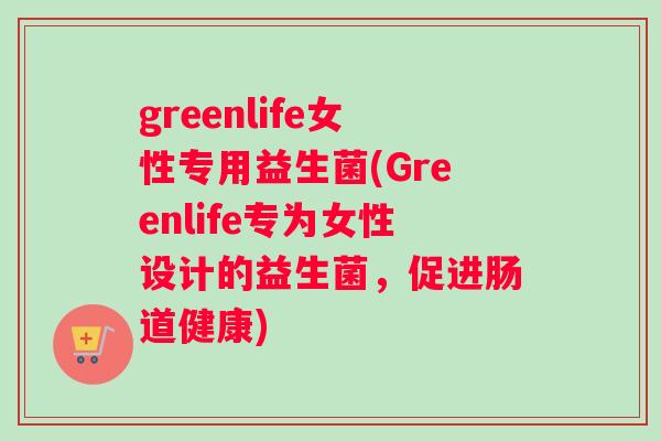 greenlife女性专用益生菌(Greenlife专为女性设计的益生菌，促进肠道健康)