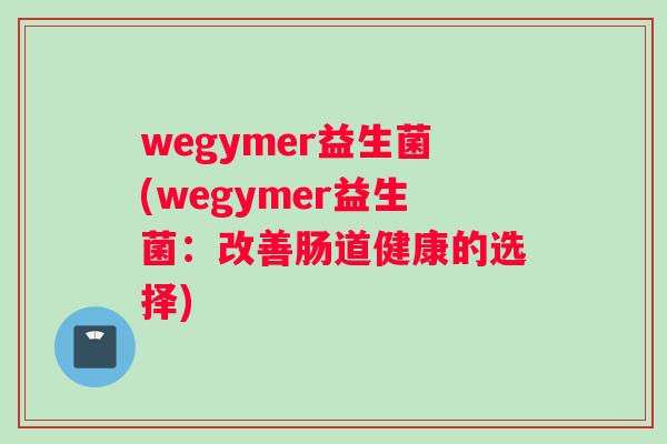 wegymer益生菌(wegymer益生菌：改善肠道健康的选择)