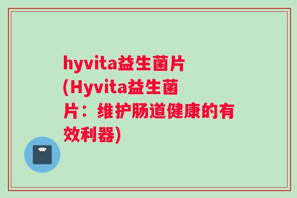 hyvita益生菌片(Hyvita益生菌片：维护肠道健康的有效利器)