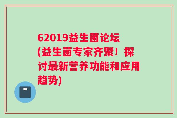 62019益生菌论坛(益生菌专家齐聚！探讨最新营养功能和应用趋势)