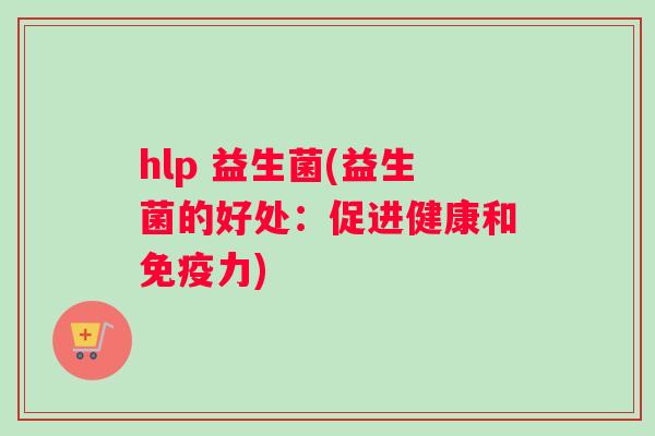 hlp 益生菌(益生菌的好处：促进健康和免疫力)