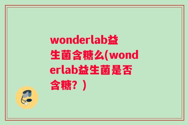 wonderlab益生菌含糖么(wonderlab益生菌是否含糖？)
