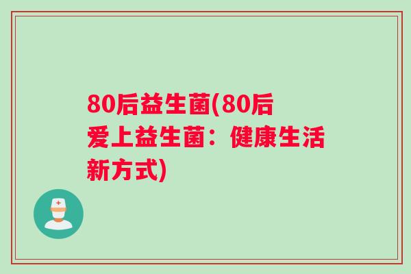 80后益生菌(80后爱上益生菌：健康生活新方式)