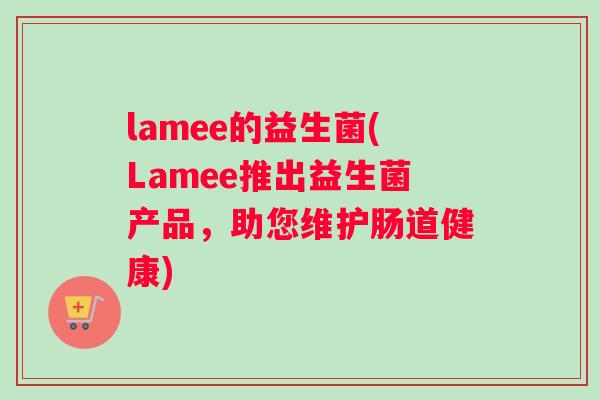 lamee的益生菌(Lamee推出益生菌产品，助您维护肠道健康)