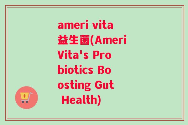 ameri vita益生菌(Ameri Vita's Probiotics Boosting Gut Health)