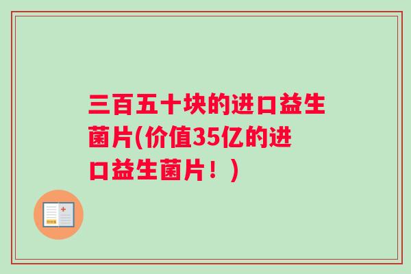 三百五十块的进口益生菌片(价值35亿的进口益生菌片！)