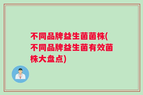 不同品牌益生菌菌株(不同品牌益生菌有效菌株大盘点)
