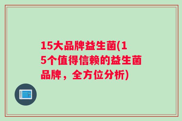 15大品牌益生菌(15个值得信赖的益生菌品牌，全方位分析)