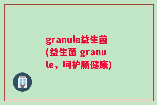 granule益生菌(益生菌 granule，呵护肠健康)