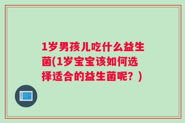 1岁男孩儿吃什么益生菌(1岁宝宝该如何选择适合的益生菌呢？)