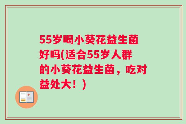 55岁喝小葵花益生菌好吗(适合55岁人群的小葵花益生菌，吃对益处大！)