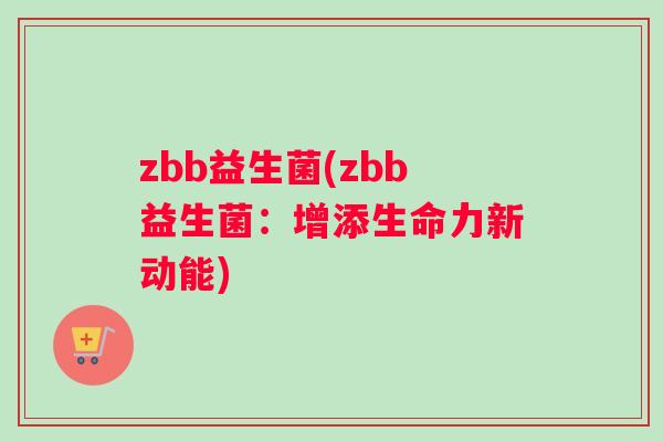 zbb益生菌(zbb益生菌：增添生命力新动能)