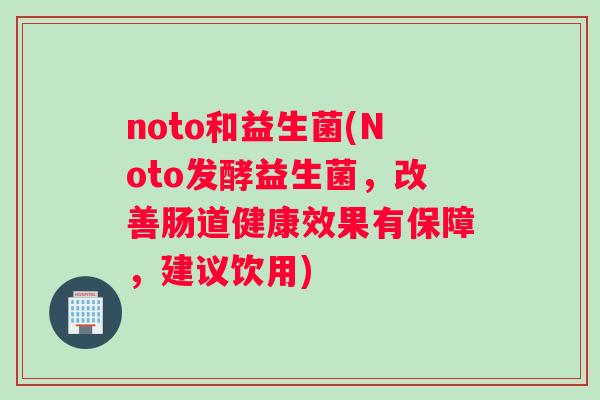 noto和益生菌(Noto发酵益生菌，改善肠道健康效果有保障，建议饮用)