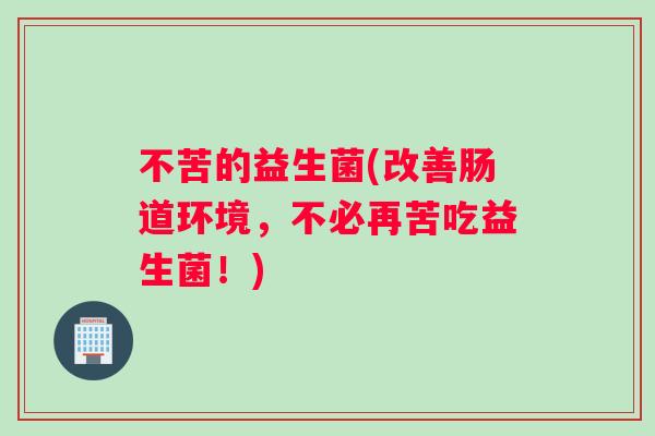 不苦的益生菌(改善肠道环境，不必再苦吃益生菌！)