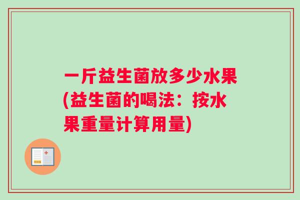 一斤益生菌放多少水果(益生菌的喝法：按水果重量计算用量)