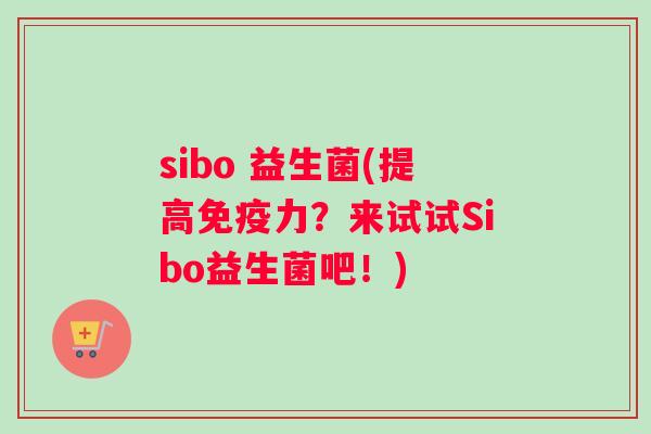 sibo 益生菌(提高免疫力？来试试Sibo益生菌吧！)