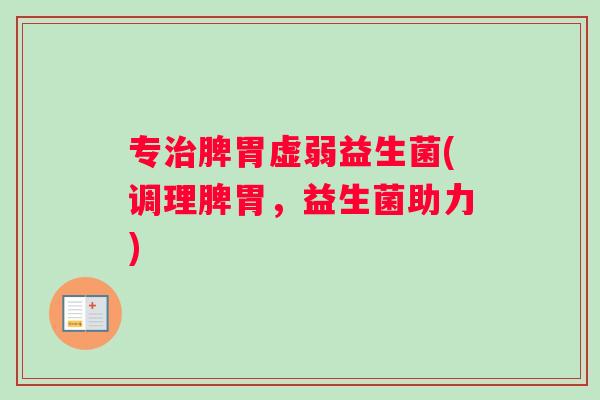 专治脾胃虚弱益生菌(调理脾胃，益生菌助力)