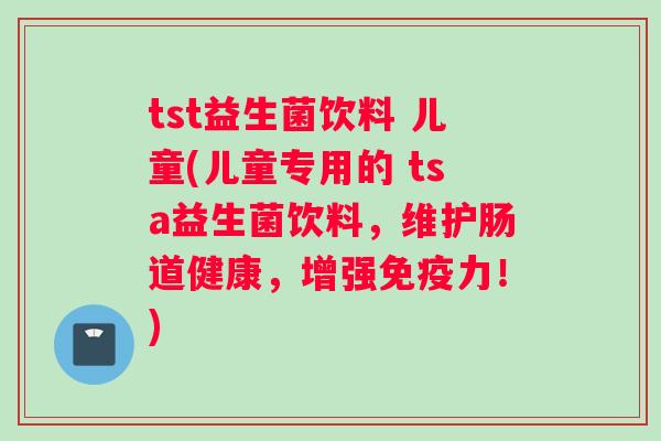 tst益生菌饮料 儿童(儿童专用的 tsa益生菌饮料，维护肠道健康，增强免疫力！)