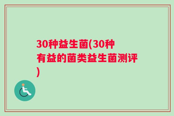 30种益生菌(30种有益的菌类益生菌测评)