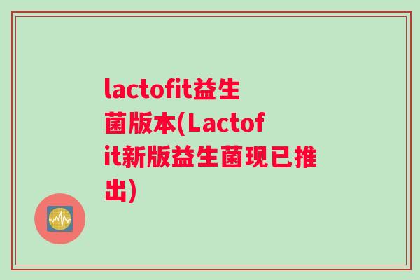 lactofit益生菌版本(Lactofit新版益生菌现已推出)