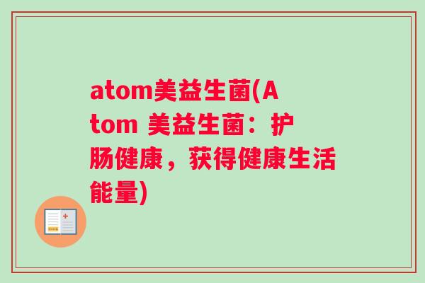 atom美益生菌(Atom 美益生菌：护肠健康，获得健康生活能量)